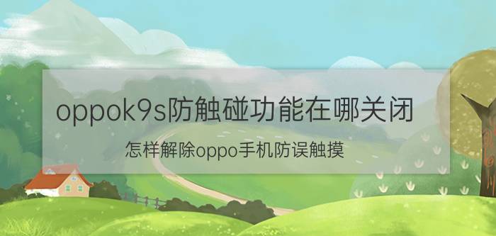 oppok9s防触碰功能在哪关闭 怎样解除oppo手机防误触摸？